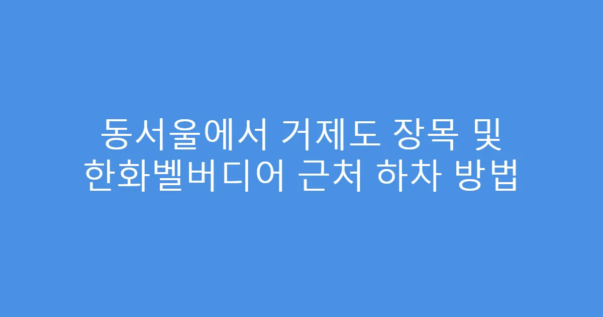 동서울에서 거제도 장목 및 한화벨버디어 근처 하차 방법