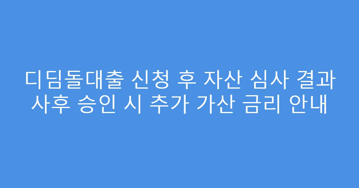 디딤돌대출 신청 후 자산 심사 결과 사후 승인 시 추가 가산 금리 안내