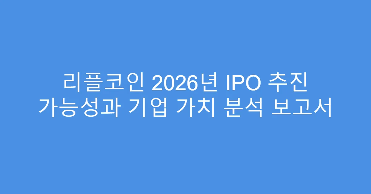 리플코인 2026년 IPO 추진 가능성과 기업 가치 분석 보고서