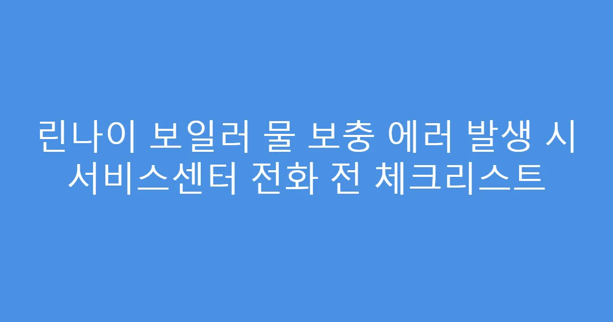 린나이 보일러 물 보충 에러 발생 시 서비스센터 전화 전 체크리스트