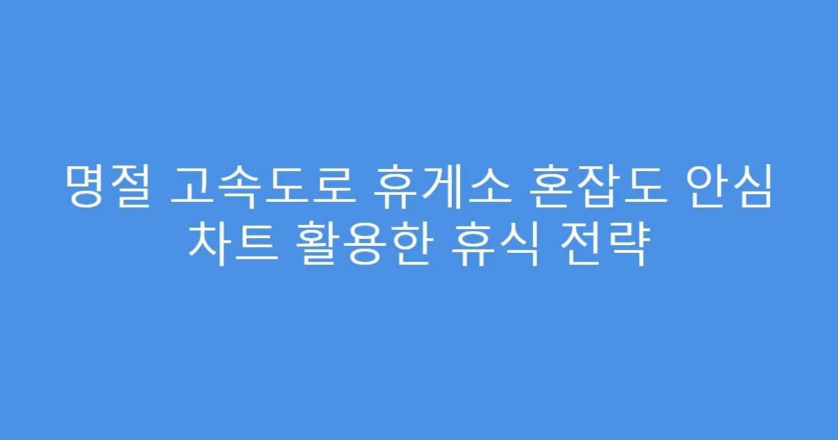 명절 고속도로 휴게소 혼잡도 안심 차트 활용한 휴식 전략
