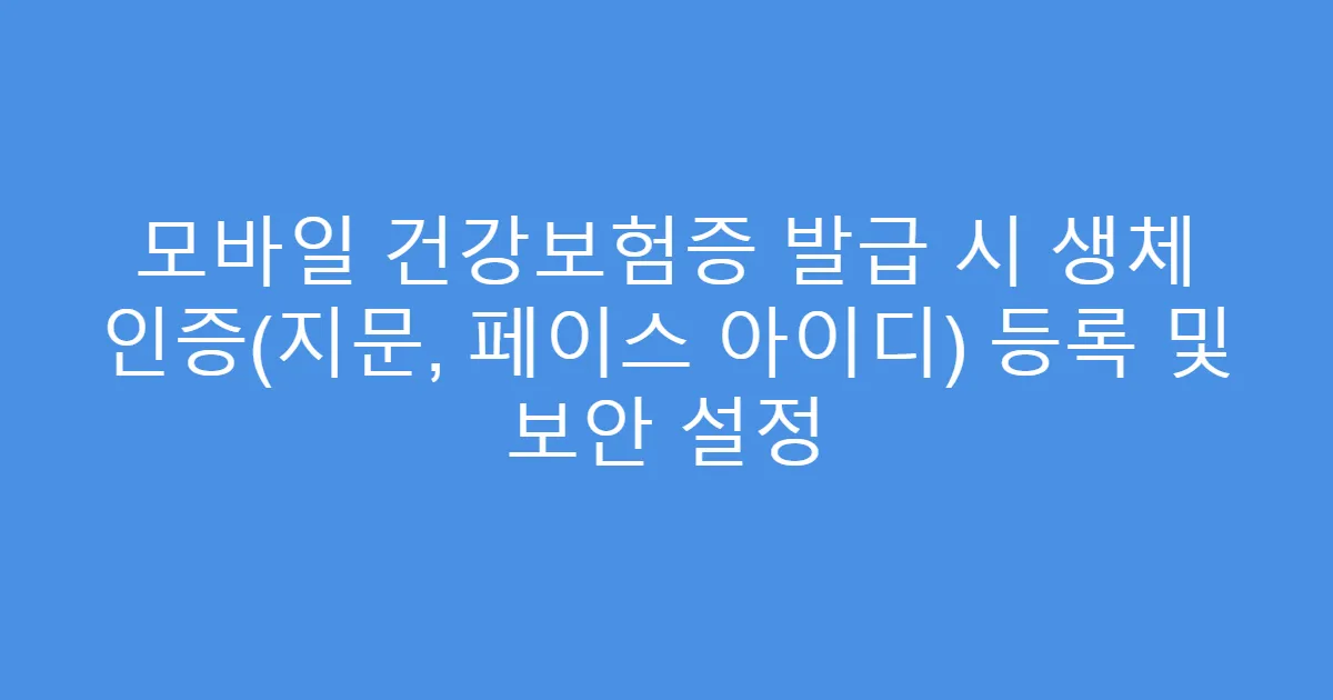 모바일 건강보험증 발급 시 생체 인증(지문, 페이스 아이디) 등록 및 보안 설정