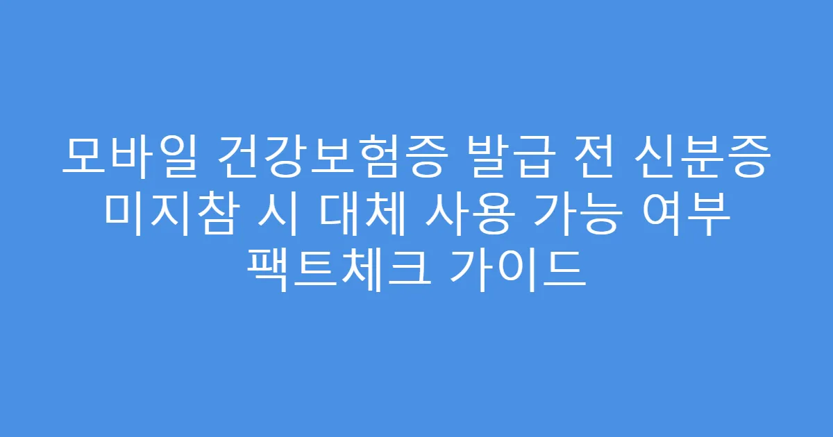 모바일 건강보험증 발급 전 신분증 미지참 시 대체 사용 가능 여부 팩트체크 가이드