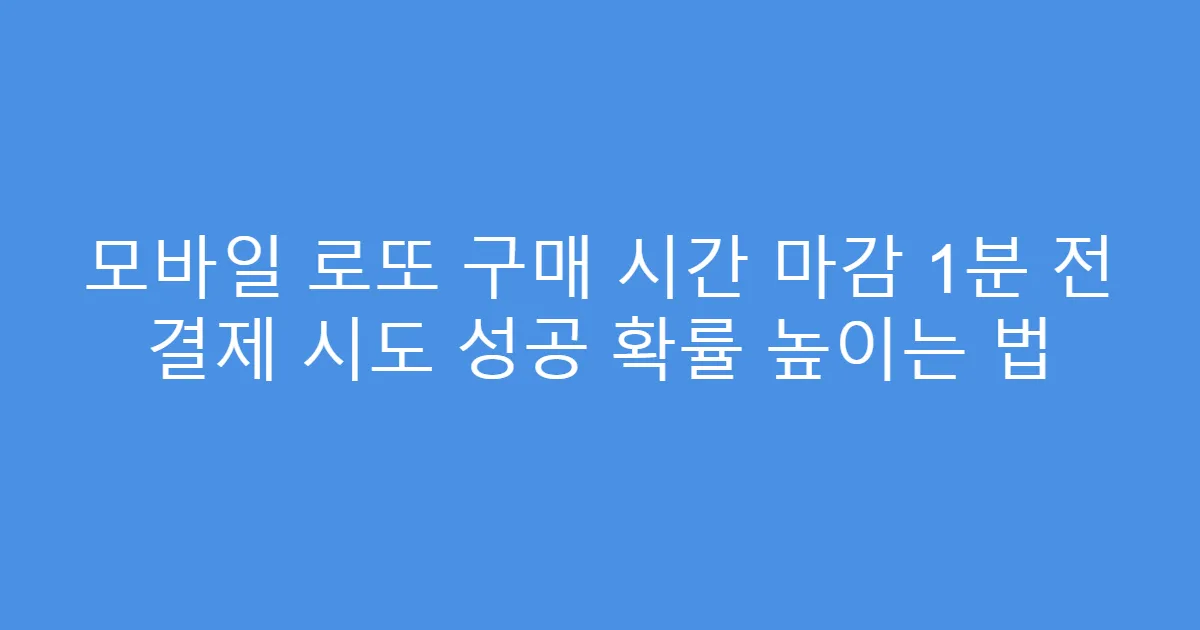 모바일 로또 구매 시간 마감 1분 전 결제 시도 성공 확률 높이는 법