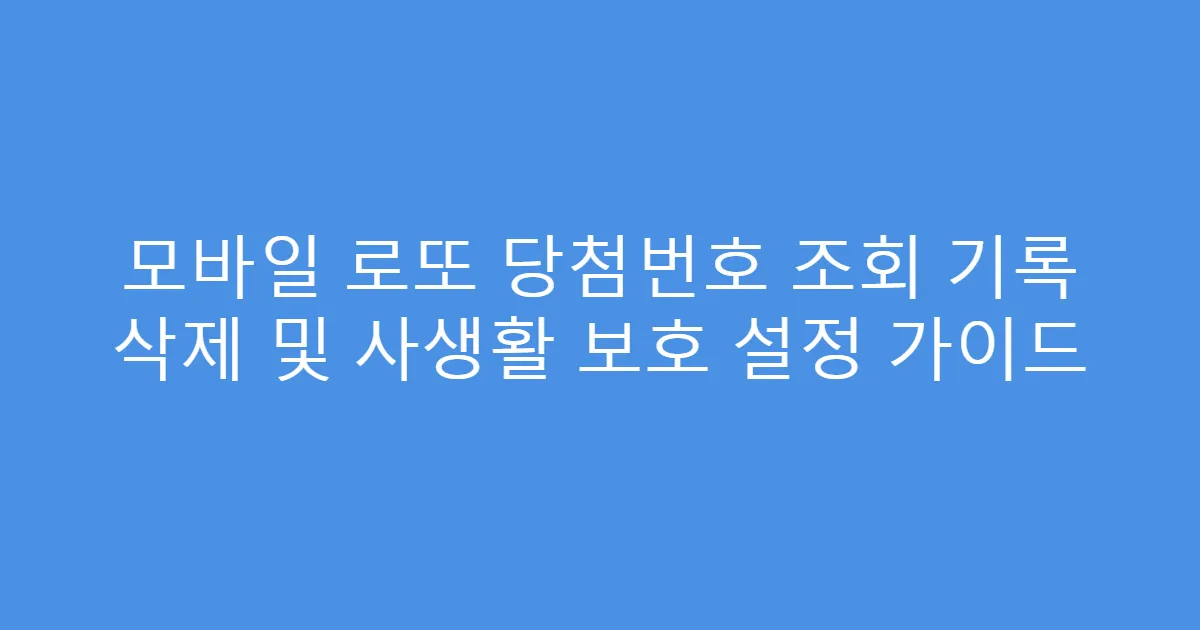 모바일 로또 당첨번호 조회 기록 삭제 및 사생활 보호 설정 가이드