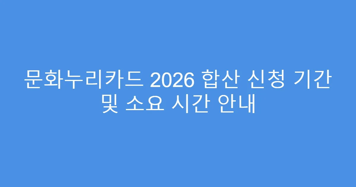 문화누리카드 2026 합산 신청 기간 및 소요 시간 안내