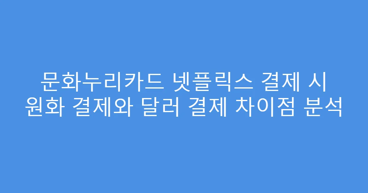 문화누리카드 넷플릭스 결제 시 원화 결제와 달러 결제 차이점 분석