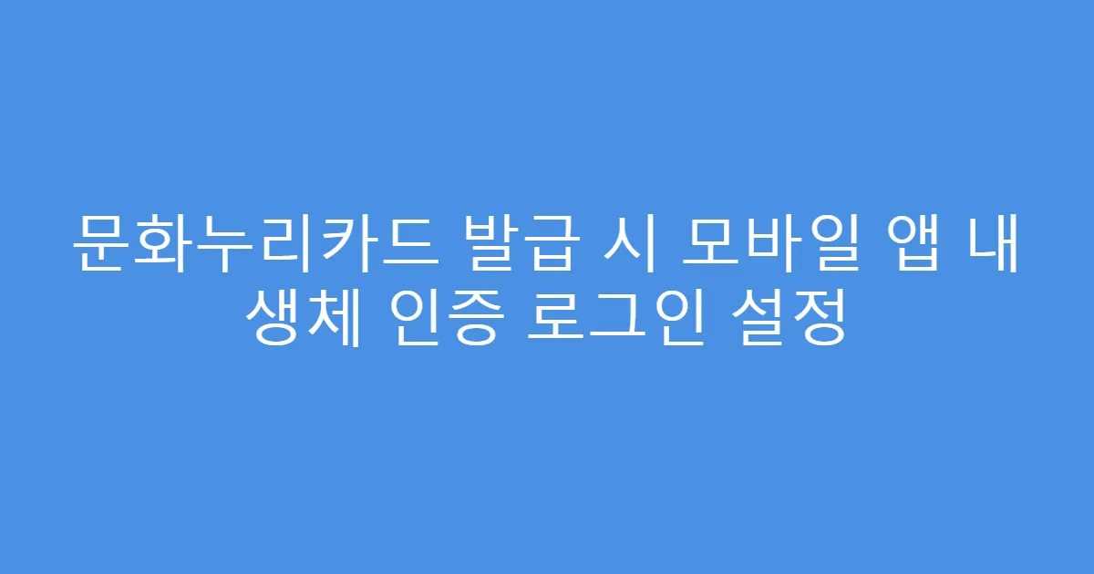 문화누리카드 발급 시 모바일 앱 내 생체 인증 로그인 설정