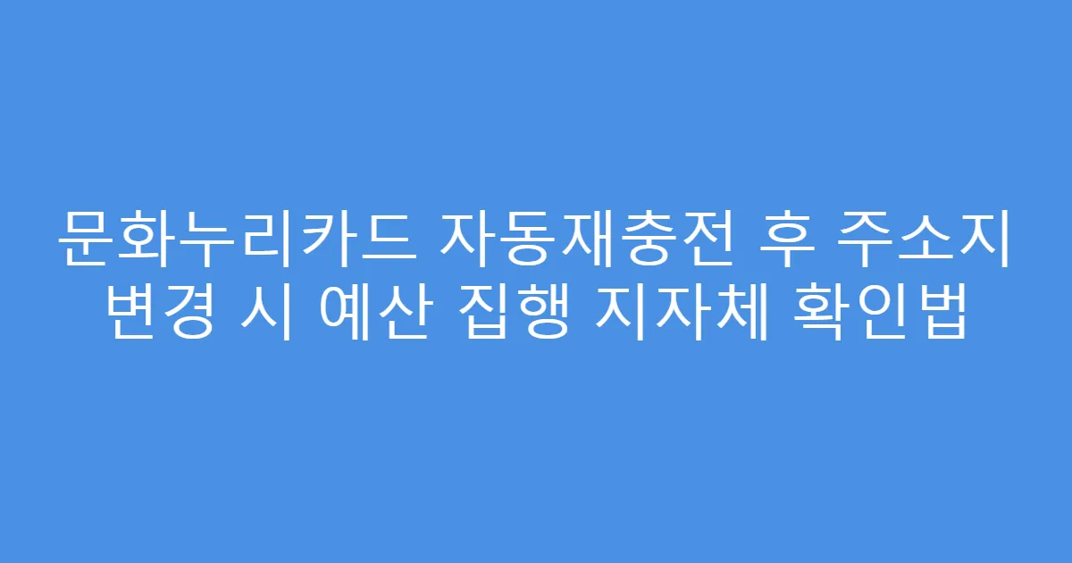 문화누리카드 자동재충전 후 주소지 변경 시 예산 집행 지자체 확인법
