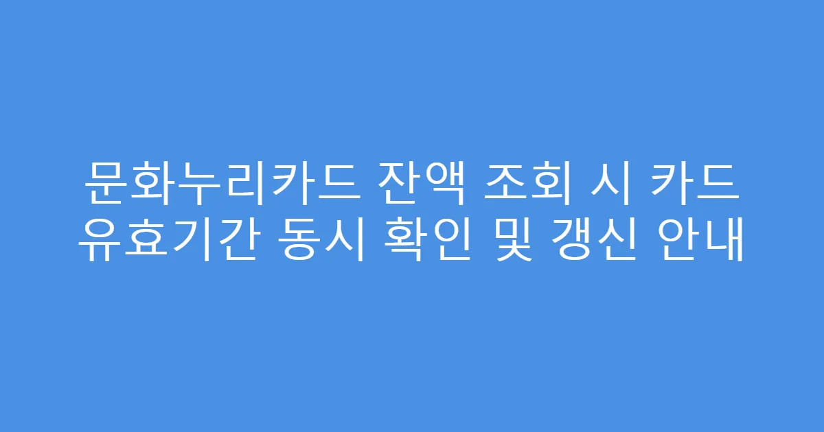 문화누리카드 잔액 조회 시 카드 유효기간 동시 확인 및 갱신 안내