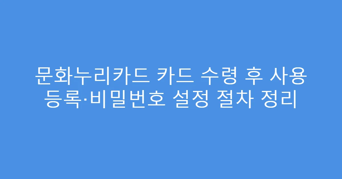 문화누리카드 카드 수령 후 사용 등록·비밀번호 설정 절차 정리