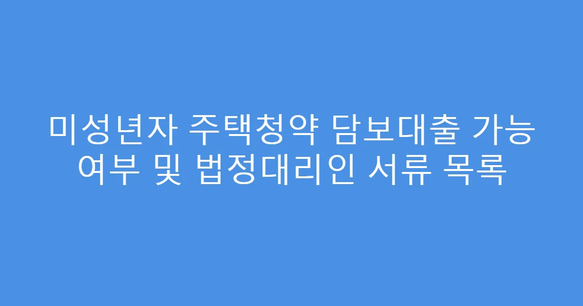 미성년자 주택청약 담보대출 가능 여부 및 법정대리인 서류 목록