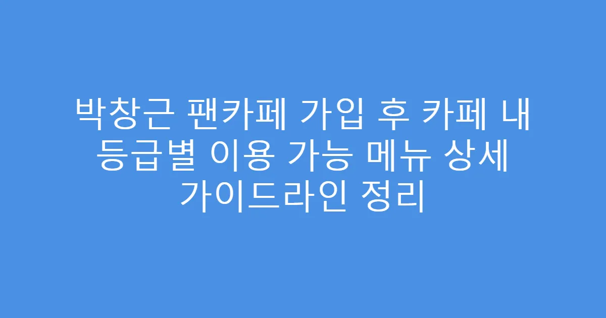 박창근 팬카페 가입 후 카페 내 등급별 이용 가능 메뉴 상세 가이드라인 정리