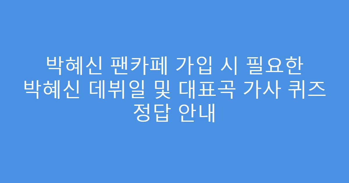 박혜신 팬카페 가입 시 필요한 박혜신 데뷔일 및 대표곡 가사 퀴즈 정답 안내