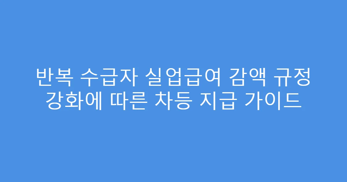 반복 수급자 실업급여 감액 규정 강화에 따른 차등 지급 가이드