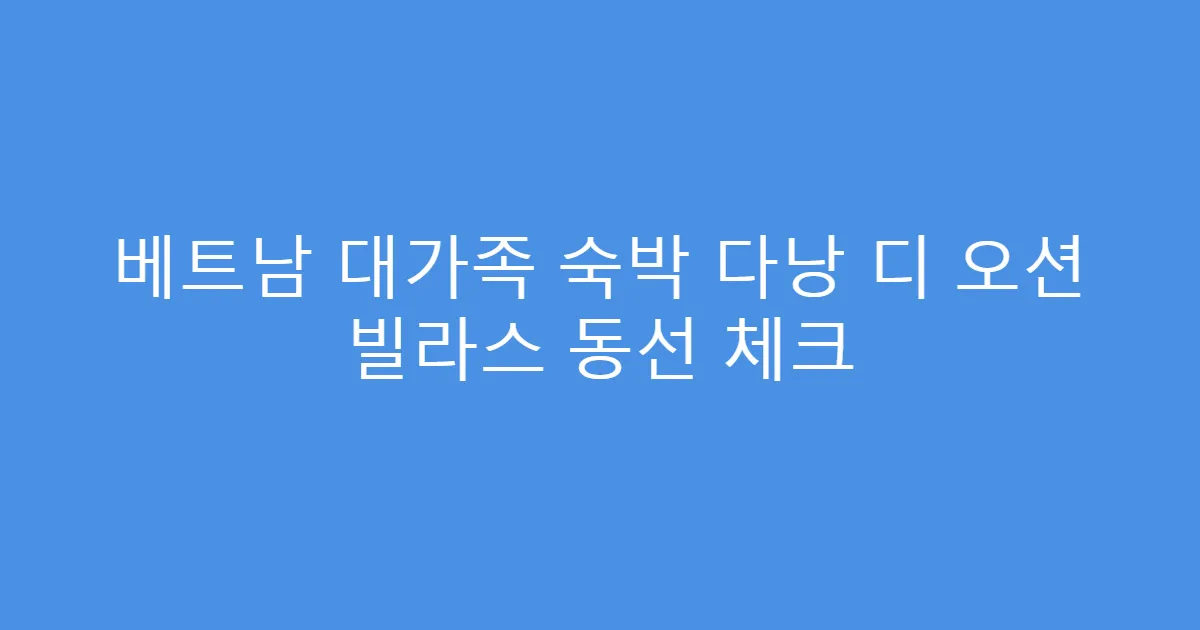 베트남 대가족 숙박 다낭 디 오션 빌라스 동선 체크
