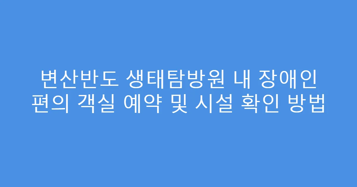 변산반도 생태탐방원 내 장애인 편의 객실 예약 및 시설 확인 방법