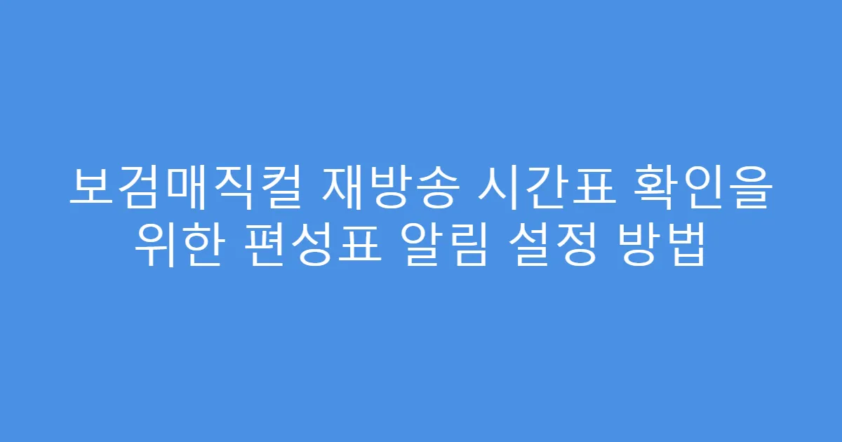 보검매직컬 재방송 시간표 확인을 위한 편성표 알림 설정 방법