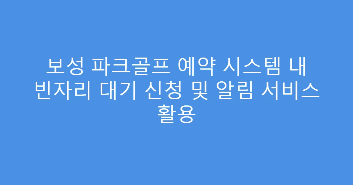 보성 파크골프 예약 시스템 내 빈자리 대기 신청 및 알림 서비스 활용