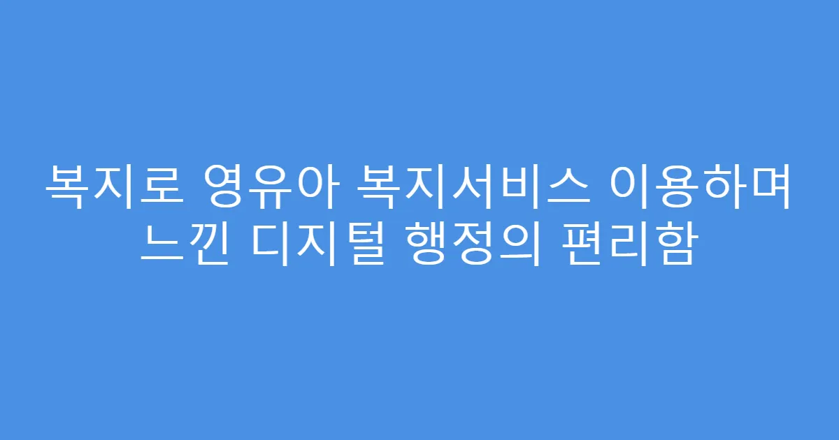 복지로 영유아 복지서비스 이용하며 느낀 디지털 행정의 편리함