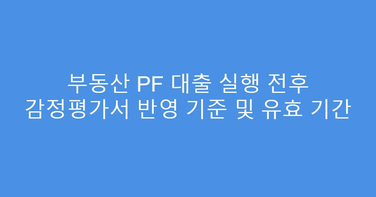 부동산 PF 대출 실행 전후 감정평가서 반영 기준 및 유효 기간