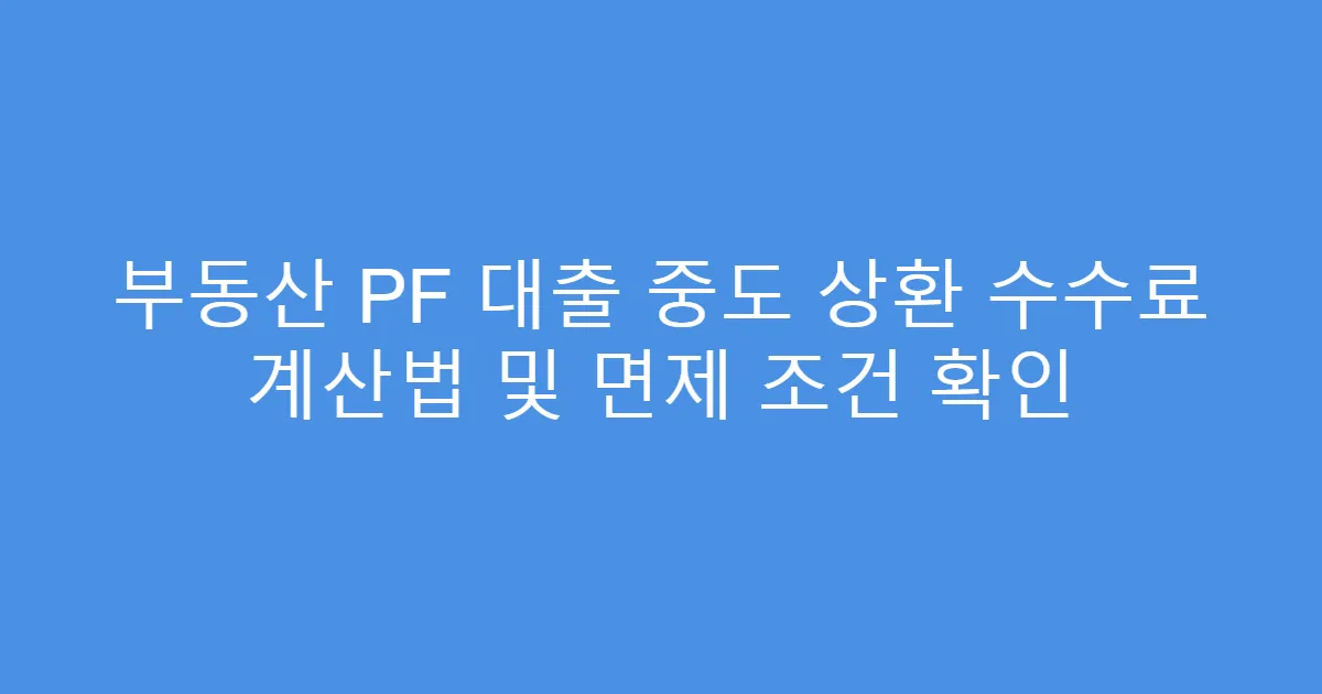 부동산 PF 대출 중도 상환 수수료 계산법 및 면제 조건 확인