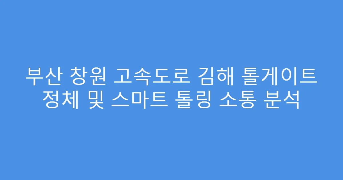 부산 창원 고속도로 김해 톨게이트 정체 및 스마트 톨링 소통 분석
