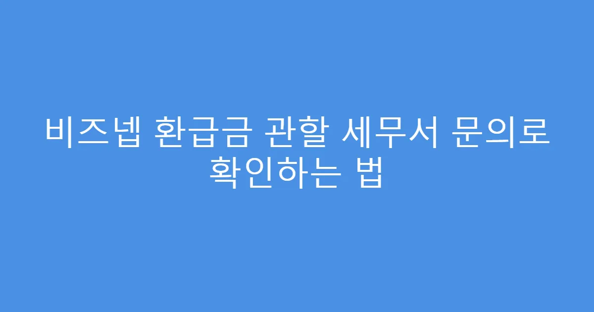 비즈넵 환급금 관할 세무서 문의로 확인하는 법