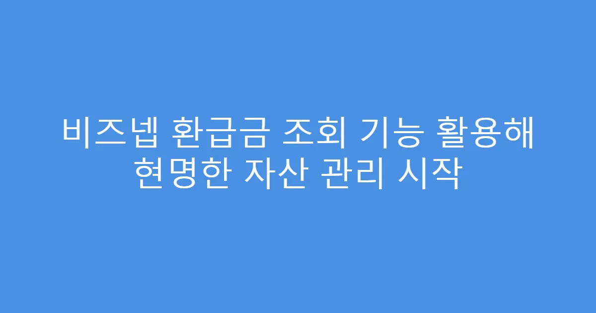 비즈넵 환급금 조회 기능 활용해 현명한 자산 관리 시작