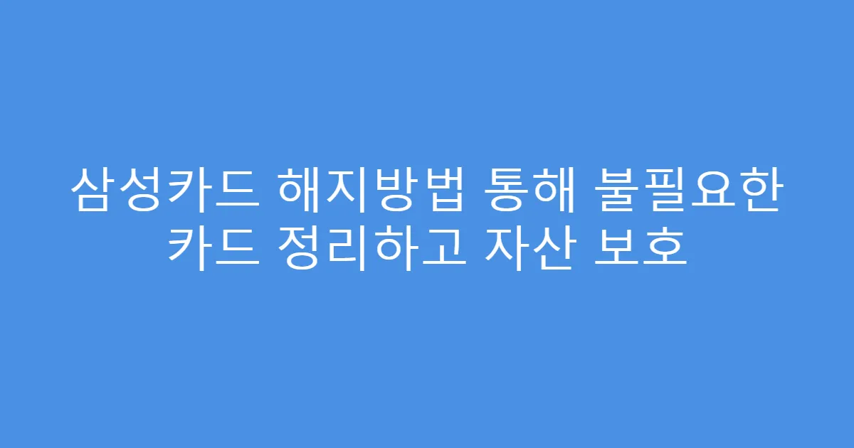 삼성카드 해지방법 통해 불필요한 카드 정리하고 자산 보호