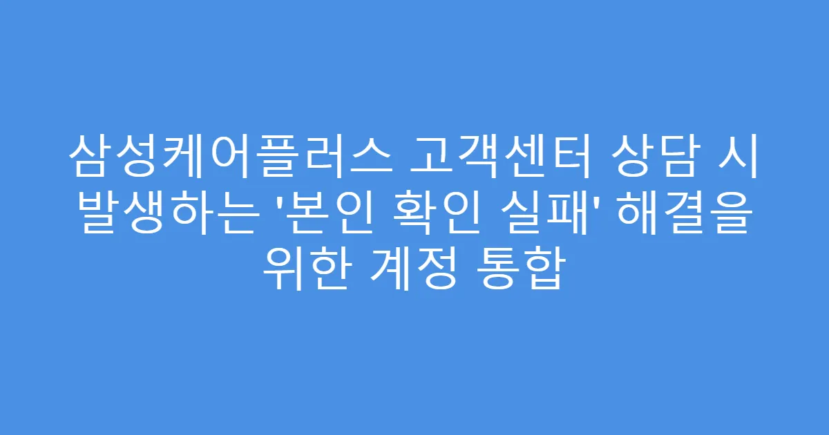 삼성케어플러스 고객센터 상담 시 발생하는 ‘본인 확인 실패’ 해결을 위한 계정 통합