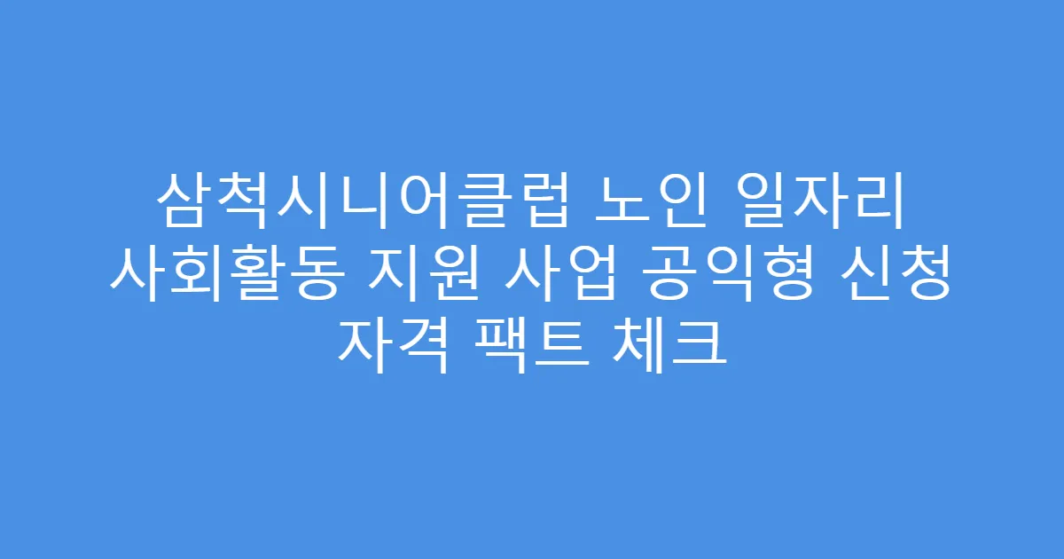 삼척시니어클럽 노인 일자리 사회활동 지원 사업 공익형 신청 자격 팩트 체크