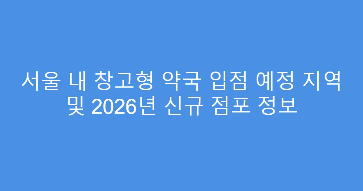 서울 내 창고형 약국 입점 예정 지역 및 2026년 신규 점포 정보