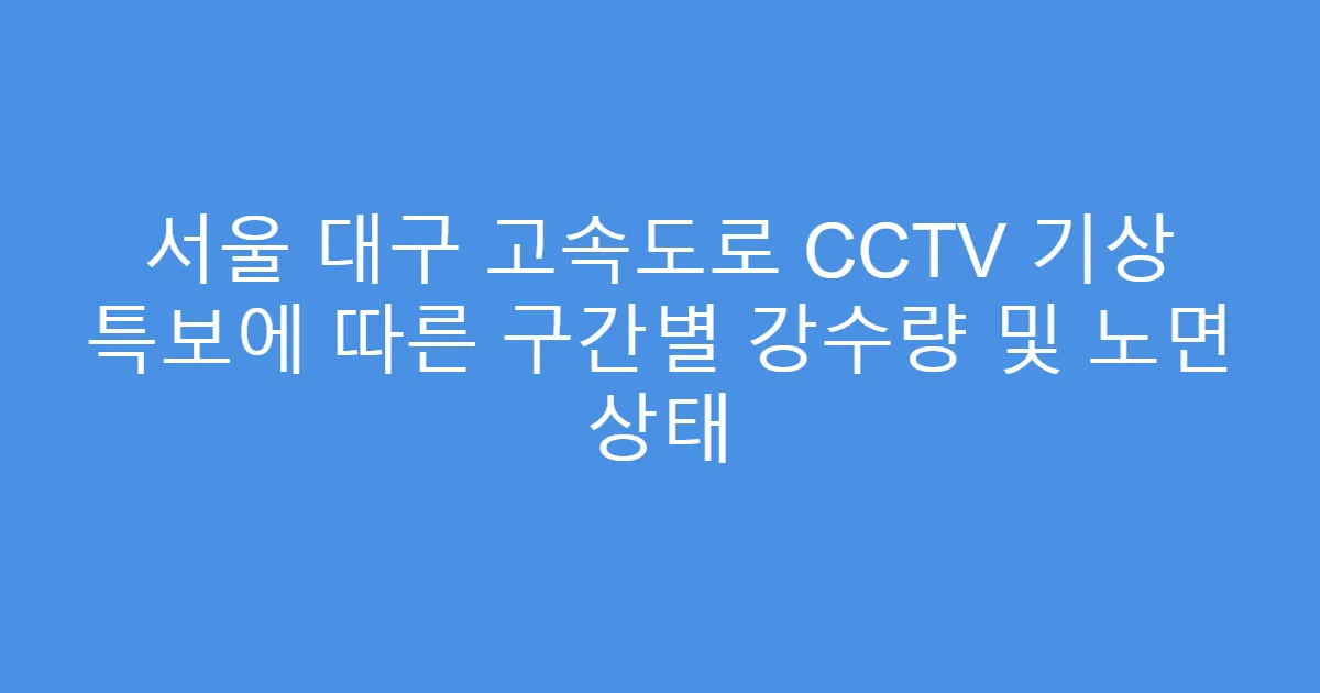 서울 대구 고속도로 CCTV 기상 특보에 따른 구간별 강수량 및 노면 상태