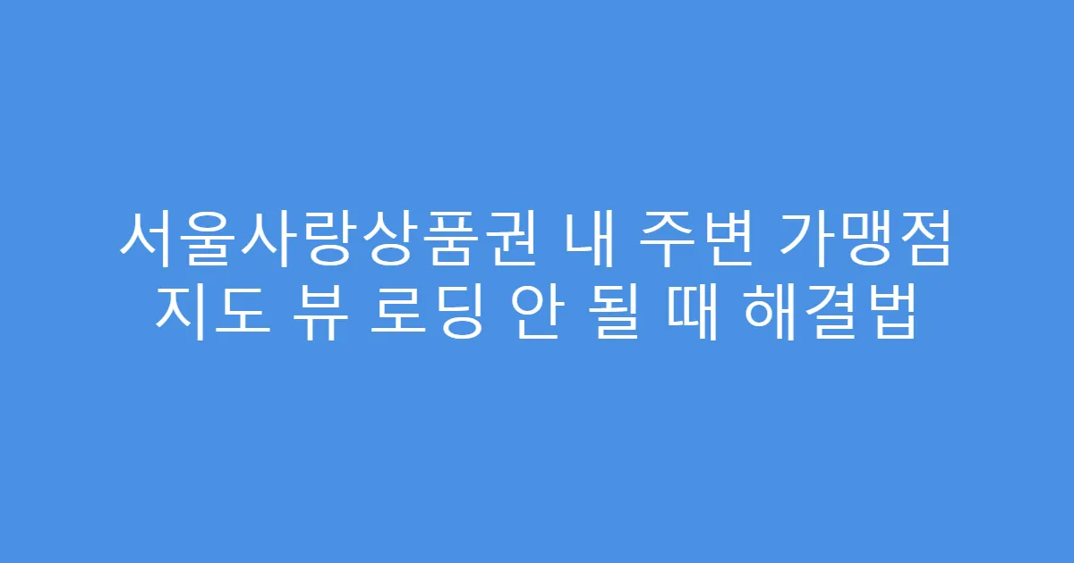 서울사랑상품권 내 주변 가맹점 지도 뷰 로딩 안 될 때 해결법