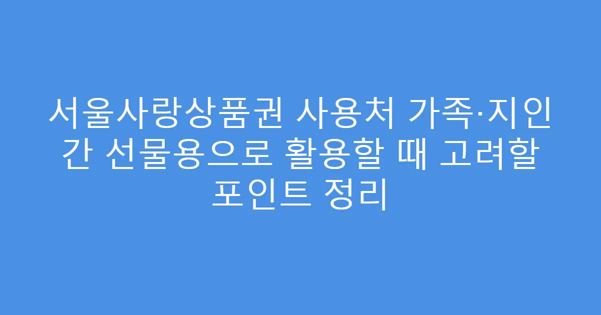 서울사랑상품권 사용처 가족·지인 간 선물용으로 활용할 때 고려할 포인트 정리