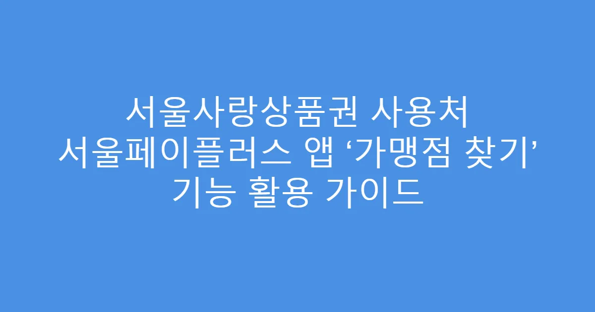 서울사랑상품권 사용처 서울페이플러스 앱 ‘가맹점 찾기’ 기능 활용 가이드