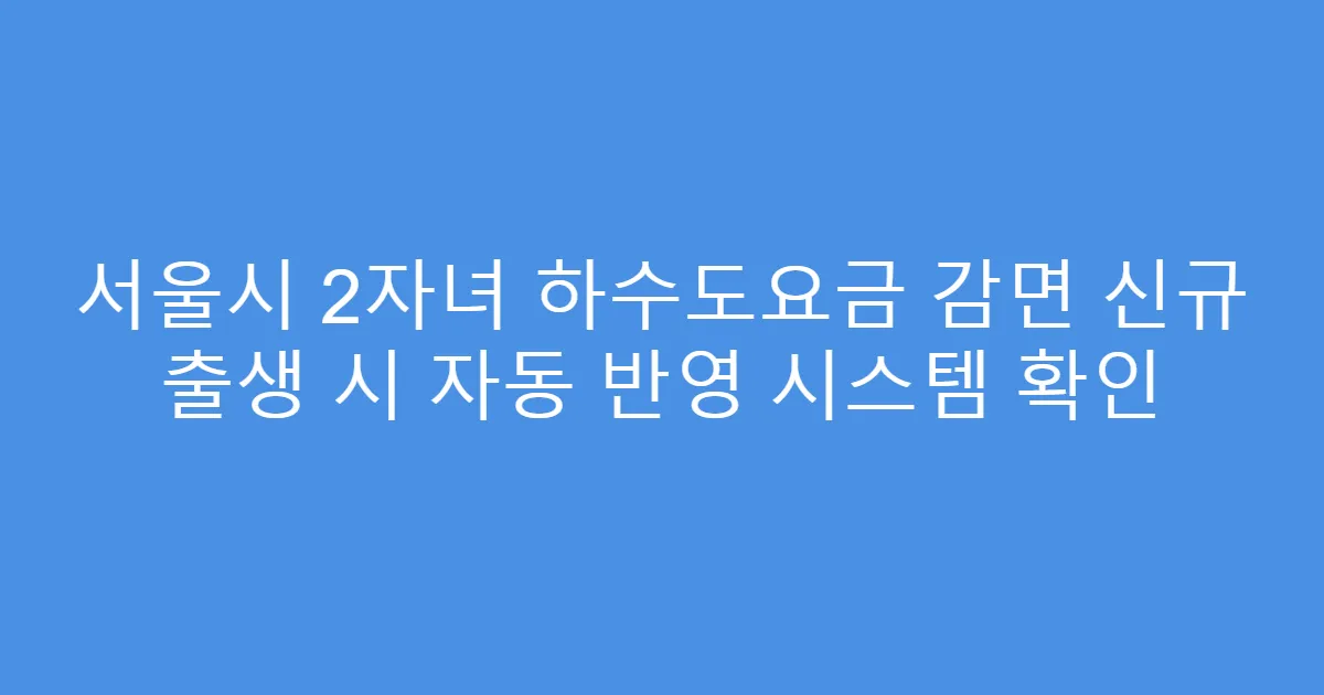 서울시 2자녀 하수도요금 감면 신규 출생 시 자동 반영 시스템 확인