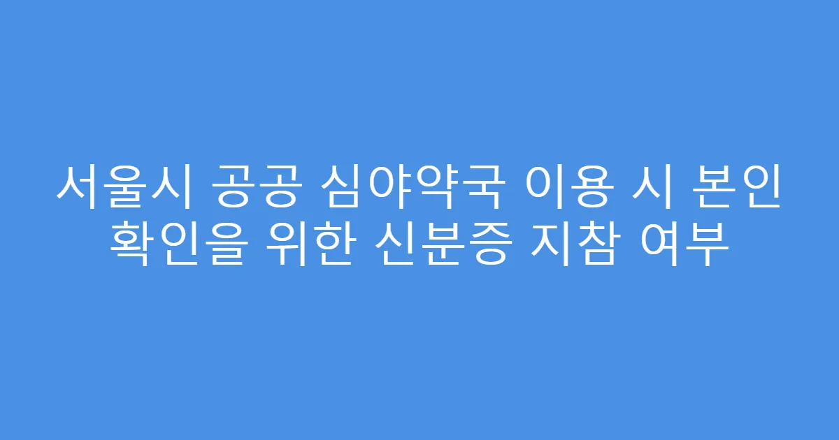 서울시 공공 심야약국 이용 시 본인 확인을 위한 신분증 지참 여부
