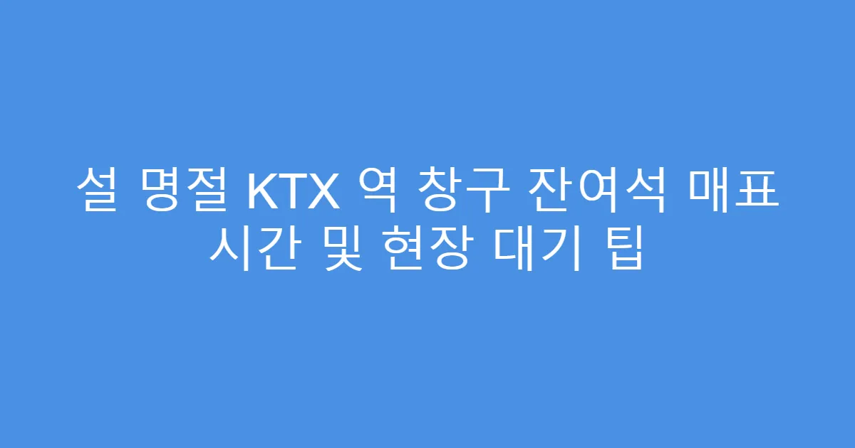 설 명절 KTX 역 창구 잔여석 매표 시간 및 현장 대기 팁