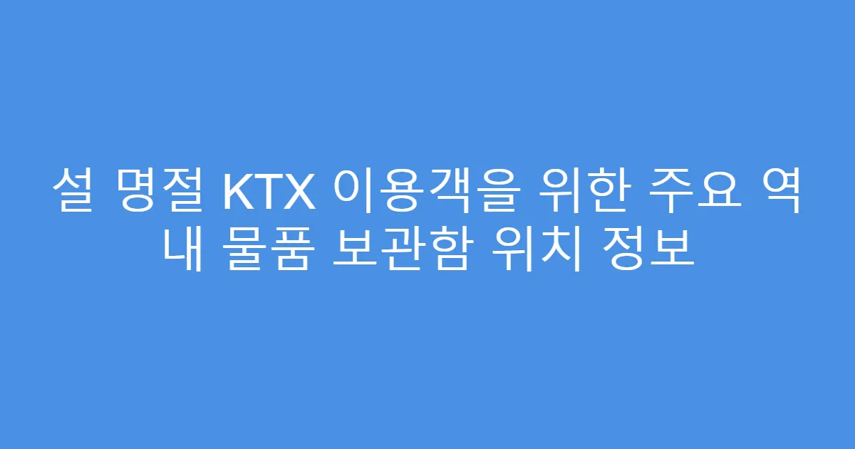 설 명절 KTX 이용객을 위한 주요 역 내 물품 보관함 위치 정보