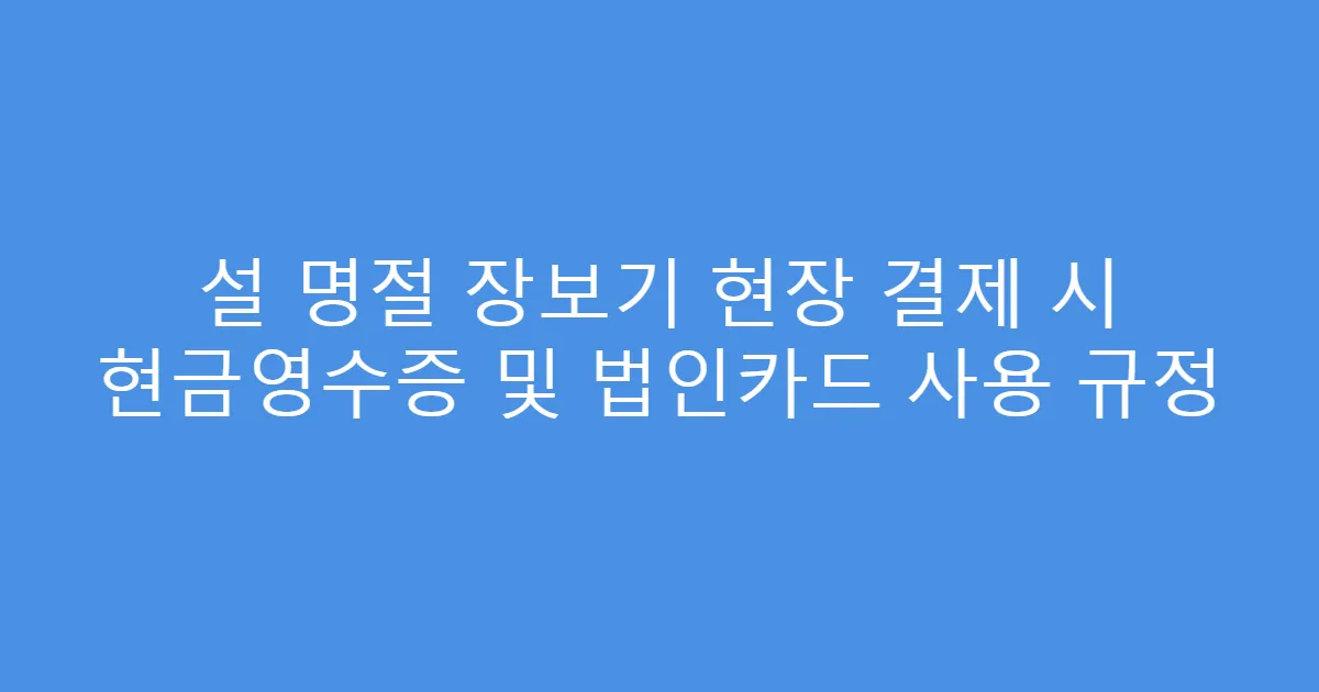 설 명절 장보기 현장 결제 시 현금영수증 및 법인카드 사용 규정