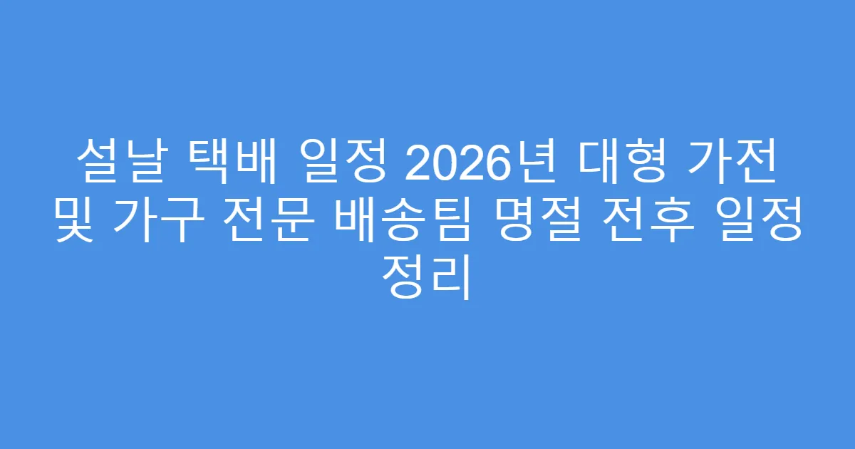 설날 택배 일정 2026년 대형 가전 및 가구 전문 배송팀 명절 전후 일정 정리