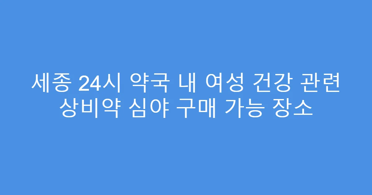 세종 24시 약국 내 여성 건강 관련 상비약 심야 구매 가능 장소