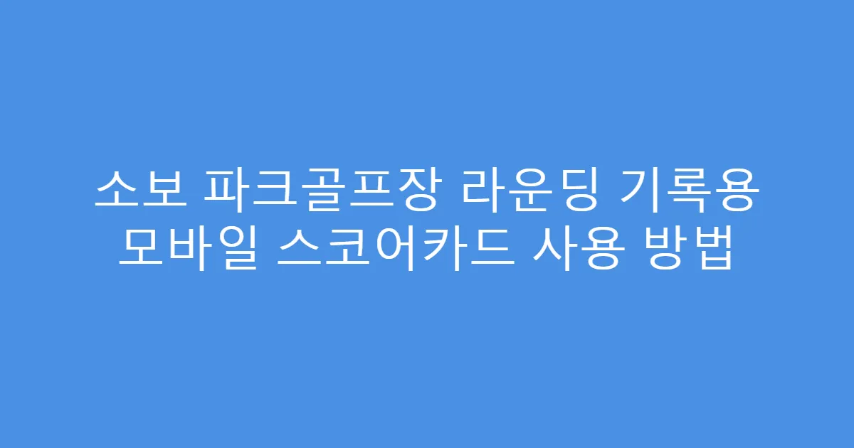 소보 파크골프장 라운딩 기록용 모바일 스코어카드 사용 방법