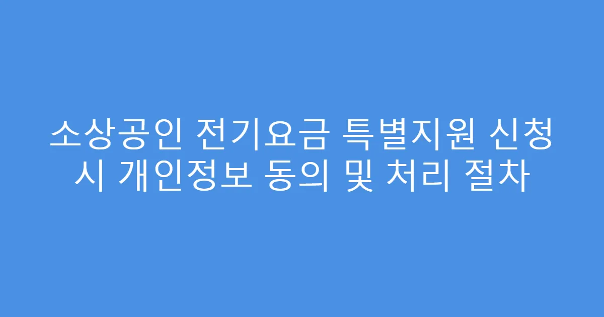 소상공인 전기요금 특별지원 신청 시 개인정보 동의 및 처리 절차