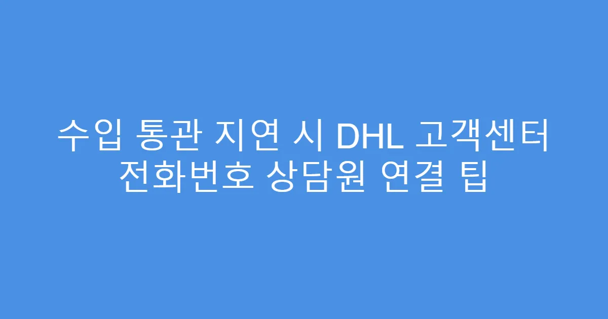 수입 통관 지연 시 DHL 고객센터 전화번호 상담원 연결 팁