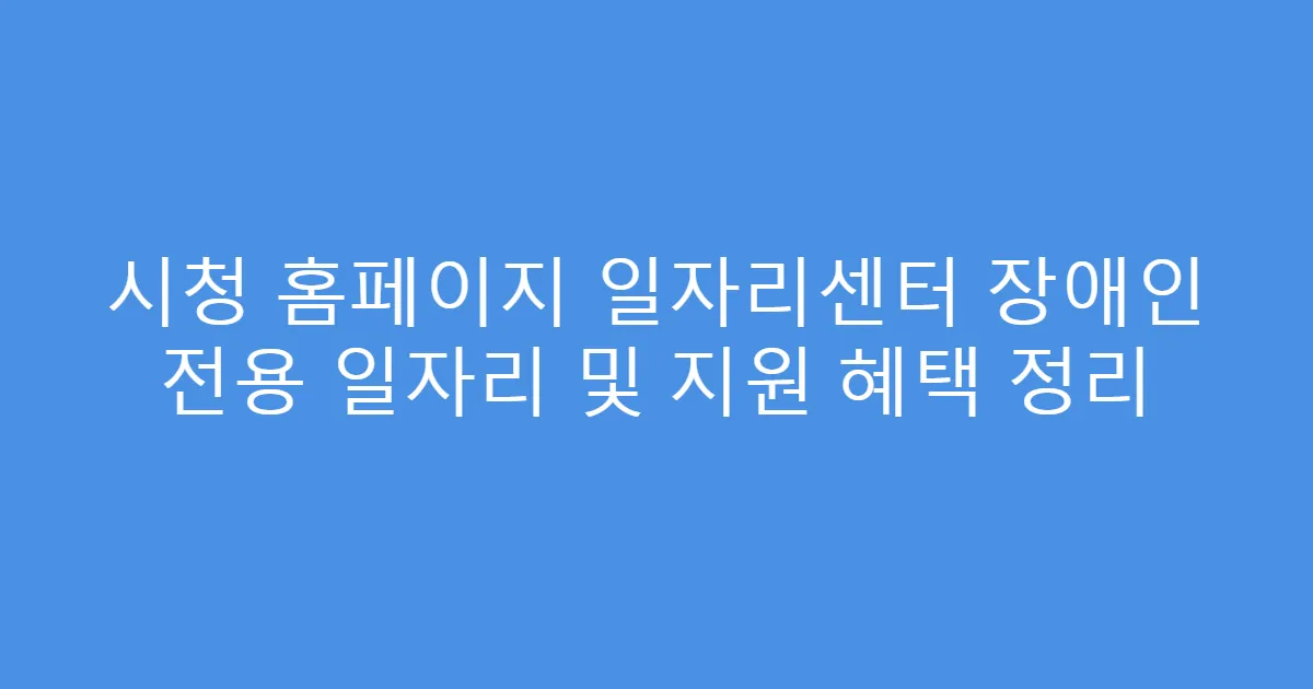 시청 홈페이지 일자리센터 장애인 전용 일자리 및 지원 혜택 정리