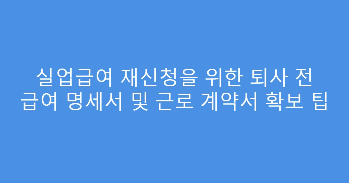 실업급여 재신청을 위한 퇴사 전 급여 명세서 및 근로 계약서 확보 팁
