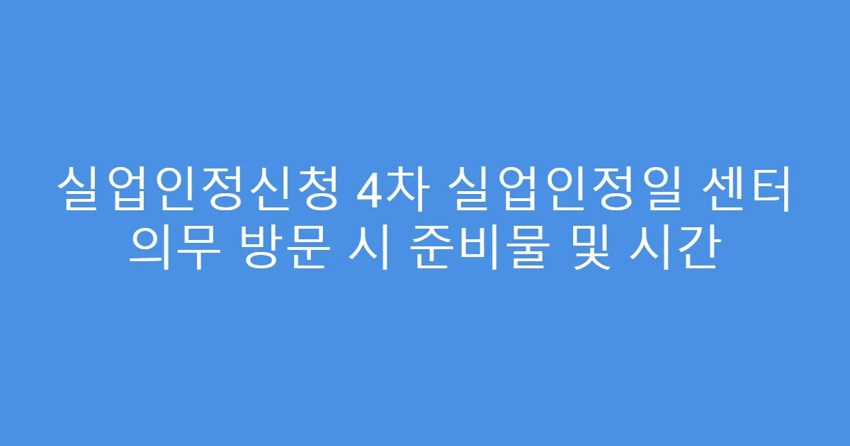 실업인정신청 4차 실업인정일 센터 의무 방문 시 준비물 및 시간